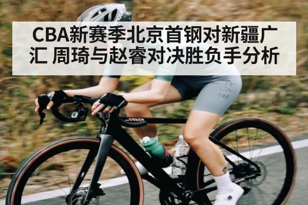 CBA新赛季北京首钢对新疆广汇 周琦与赵睿对决胜负手分析 - kaiyun