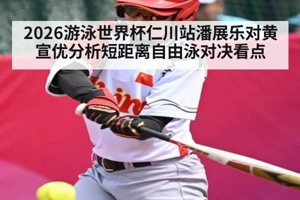 2026游泳世界杯仁川站潘展乐对黄宣优分析短距离自由泳对决看点