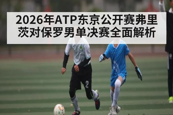 2026年ATP东京公开赛弗里茨对保罗男单决赛全面解析